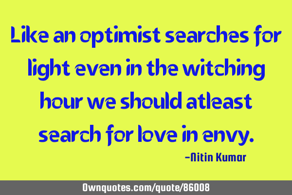 Like an optimist searches for light even in the witching hour we should atleast search for love in
