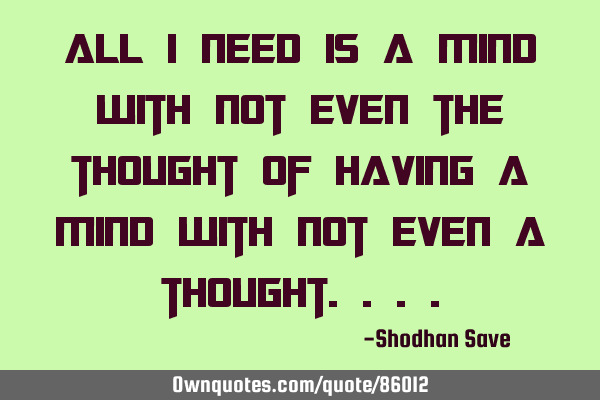 All I need is a Mind with not even the thought of having a mind with not even a