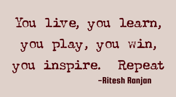 You live, you learn, you play, you win, you inspire. R
