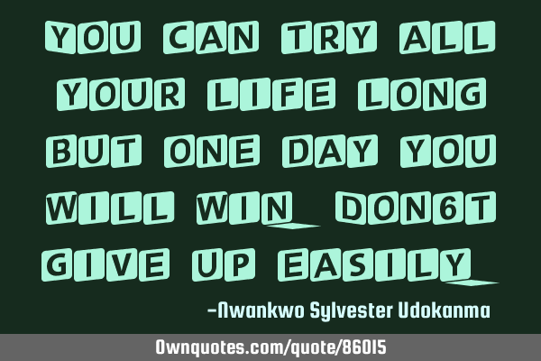 You can try all your life long but one day you will win. Don