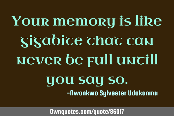 Your memory is like gigabite that can never be full untill you say