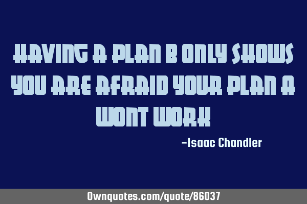 Having a plan B only shows you are afraid your plan A wont