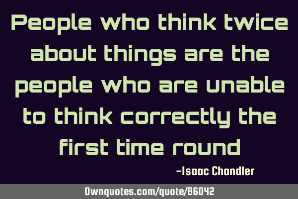 People who think twice about things are the people who are unable to think correctly the first time