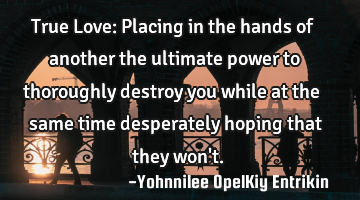 True Love: Placing in the hands of another the ultimate power to thoroughly destroy you while at