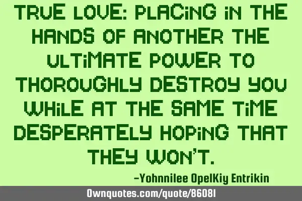 True Love: Placing in the hands of another the ultimate power to thoroughly destroy you while at