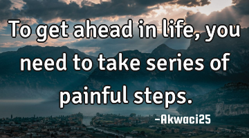 To get ahead in life,you need to take series of painful steps.