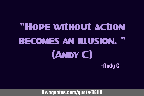 "Hope without action becomes an illusion." (Andy C)