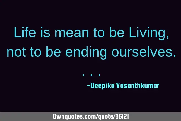 Life is mean to be Living, not to be ending