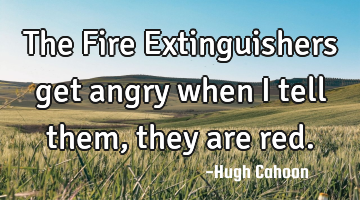 The Fire Extinguishers get angry when I tell them, they are red.