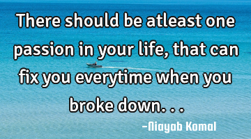 There should be atleast one passion in your life, that can fix you everytime when you broke down...