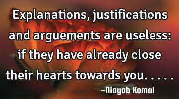 Explanations, justifications and arguements are useless: if they have already close their hearts