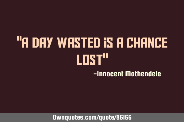 "A day wasted is a chance lost"