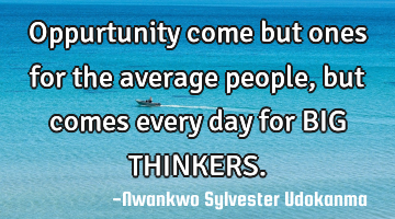 Oppurtunity come but ones for the average people, but comes every day for BIG THINKERS.