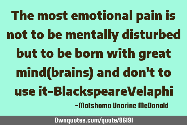 The most emotional pain is not to be mentally disturbed but to be born with great mind(brains) and