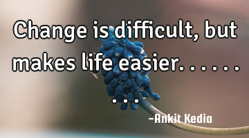 Change is difficult, but makes life easier.........