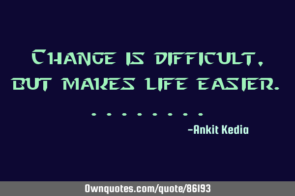Change is difficult, but makes life