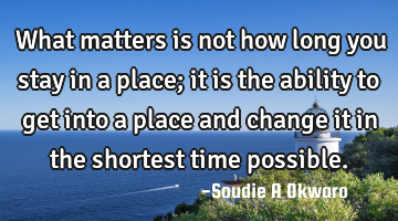 What matters is not how long you stay in a place; it is the ability to get into a place and