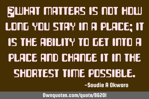 ​What matters is not how long you stay in a place; it is the ability to get into a place and