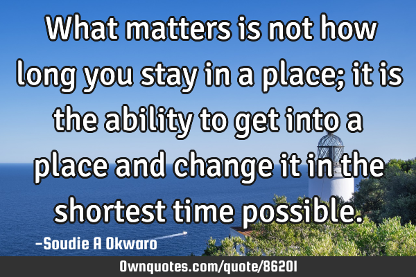 ​What matters is not how long you stay in a place; it is the ability to get into a place and