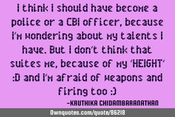 I think I should have become a police or a CBI officer, because I