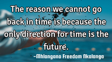 the reason we cannot go back in time is because the only direction for time is the