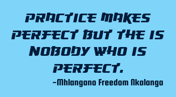 practice makes perfect but there is nobody who is