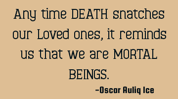 Any time DEATH snatches our Loved ones, it reminds us that we are MORTAL BEINGS
