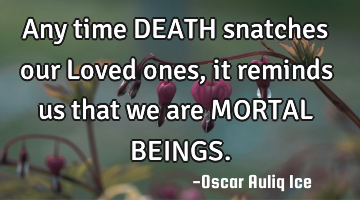 Any time DEATH snatches our Loved ones, it reminds us that we are MORTAL BEINGS.