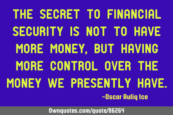 The SECRET to financial security is not to have more money,but having MORE CONTROL over the money