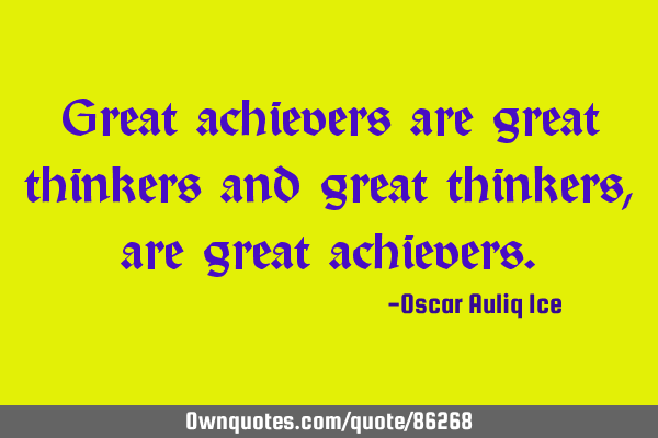 Great achievers are great thinkers and great thinkers, are great