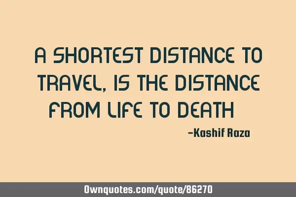 A shortest distance to travel, is the distance from life to death!!!