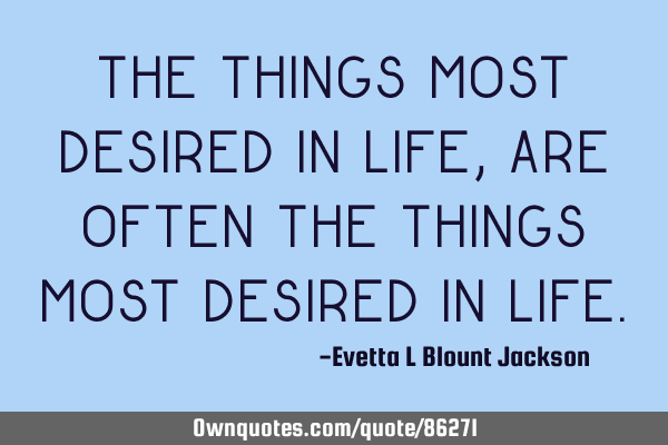 The things most desired in life, are often the things most desired in