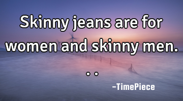 Skinny jeans are for women and skinny men...