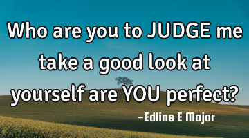 Who are you to JUDGE me take a good look at yourself are YOU perfect?