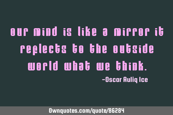 Our mind is like a MIRROR it reflects to the outside World what we