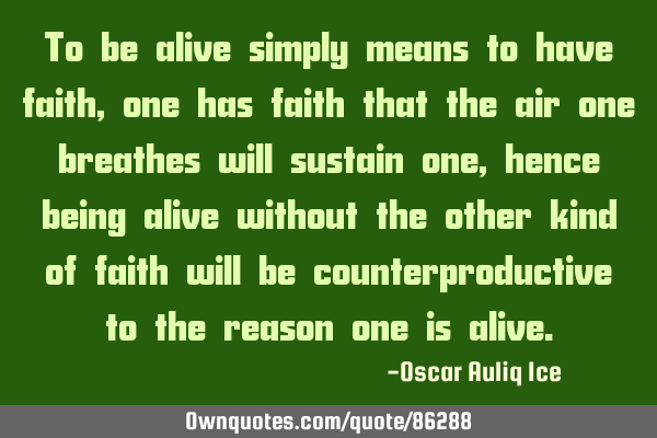 To be alive simply means to have faith, one has faith that the air one breathes will sustain one,