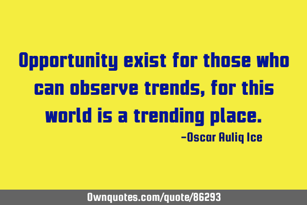Opportunity exist for those who can observe trends, for this world is a trending