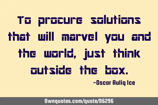 To procure solutions that will marvel you and the world, just think outside the