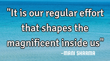 "It is our regular effort that shapes the magnificent inside us"