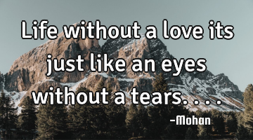 Life without a love its just like an eyes without a tears....