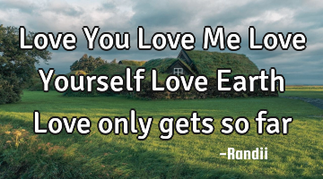 Love You Love Me Love Yourself Love Earth Love only gets so far