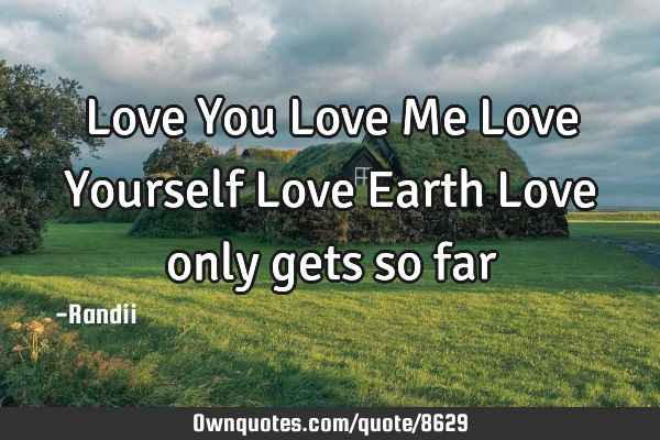 Love You Love Me Love Yourself Love Earth Love only gets so