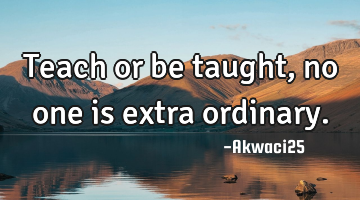 Teach or be taught,no one is extra ordinary.