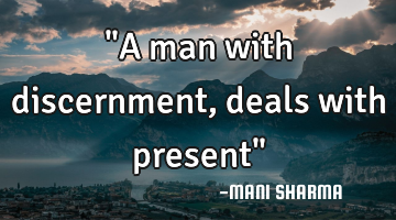 "A man with discernment, deals with present"