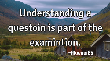 Understanding a questoin is part of the examintion.