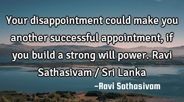 Your disappointment could make you another successful appointment, if you build a strong will