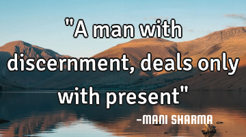 "A man with discernment, deals only with present"