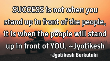 SUCCESS is not when you stand up in front of the people,it is when the people will stand up in