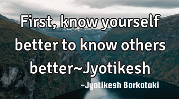 First,know yourself better to know others better~Jyotikesh