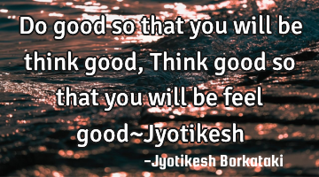 Do good so that you will be think good,Think good so that you will be feel good~Jyotikesh